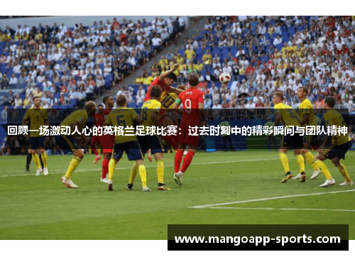 回顾一场激动人心的英格兰足球比赛：过去时刻中的精彩瞬间与团队精神