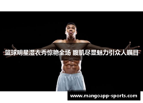 篮球明星湿衣秀惊艳全场 腹肌尽显魅力引众人瞩目